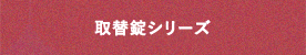 取替錠シリーズ